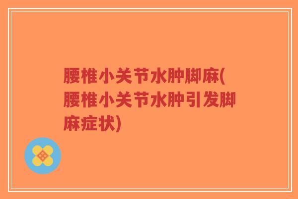 腰椎小关节水肿脚麻(腰椎小关节水肿引发脚麻症状)