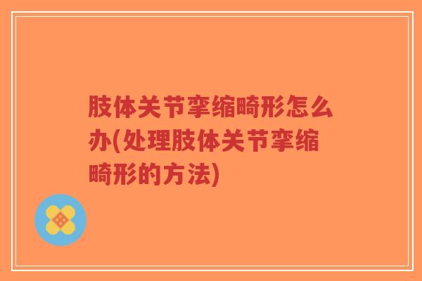 肢体关节挛缩畸形怎么办(处理肢体关节挛缩畸形的方法) 肢体关节挛缩畸形怎么办(处理肢体关节挛缩畸形的方法)