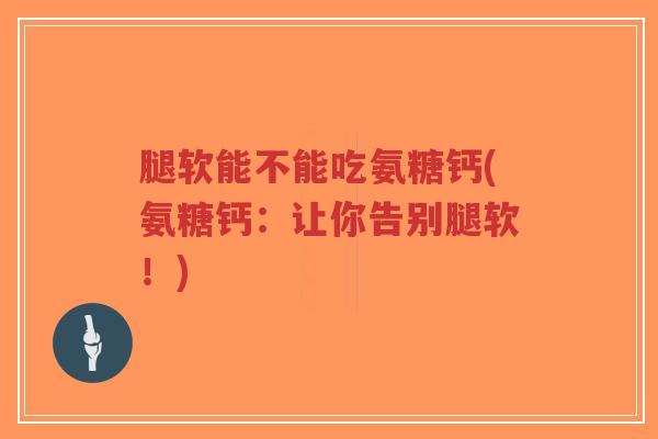 腿软能不能吃氨糖钙(氨糖钙:让你告别腿软!) 腿软能不能吃氨糖钙(氨糖钙:让你告别腿软!)
