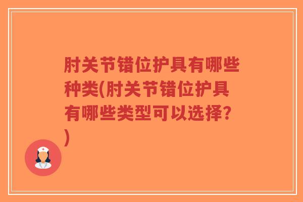 肘关节错位护具有哪些种类(肘关节错位护具有哪些类型可以选择?) 肘关节错位护具有哪些种类(肘关节错位护具有哪些类型可以选择?)