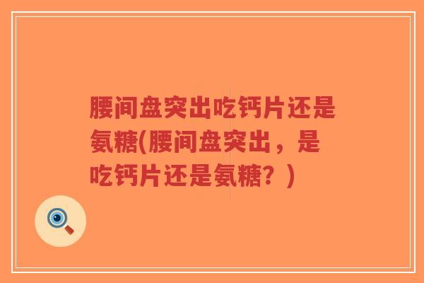 腰间盘突出吃钙片还是氨糖(腰间盘突出,是吃钙片还是氨糖?) 腰间盘突出吃钙片还是氨糖(腰间盘突出,是吃钙片还是氨糖?)