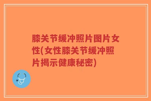 膝关节缓冲照片图片女性(女性膝关节缓冲照片揭示健康秘密)