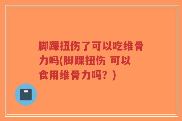 脚踝扭伤了可以吃维骨力吗(脚踝扭伤 可以食用维骨力吗?) 脚踝扭伤了可以吃维骨力吗(脚踝扭伤 可以食用维骨力吗?)