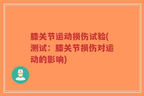膝关节运动损伤试验(测试:膝关节损伤对运动的影响) 膝关节运动损伤试验(测试:膝关节损伤对运动的影响)