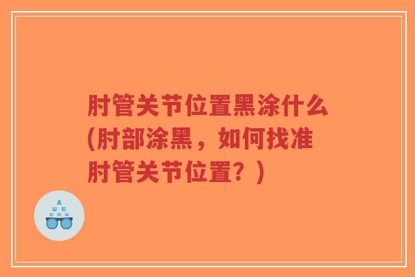 肘管关节位置黑涂什么(肘部涂黑,如何找准肘管关节位置?) 肘管关节位置黑涂什么(肘部涂黑,如何找准肘管关节位置?)