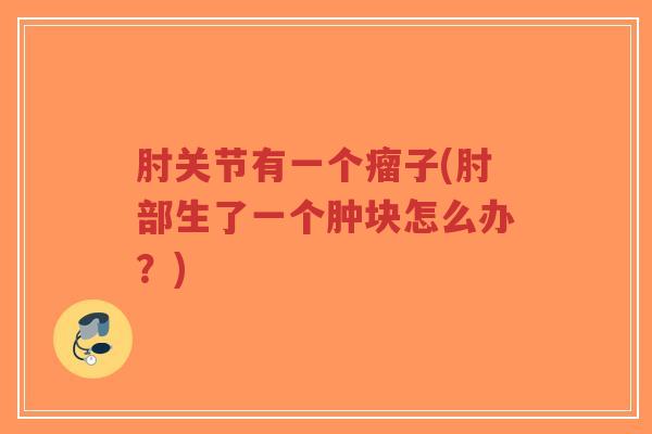 肘关节有一个瘤子(肘部生了一个肿块怎么办?) 肘关节有一个瘤子(肘部生了一个肿块怎么办?)
