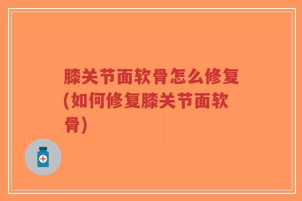 膝关节面软骨怎么修复(如何修复膝关节面软骨)