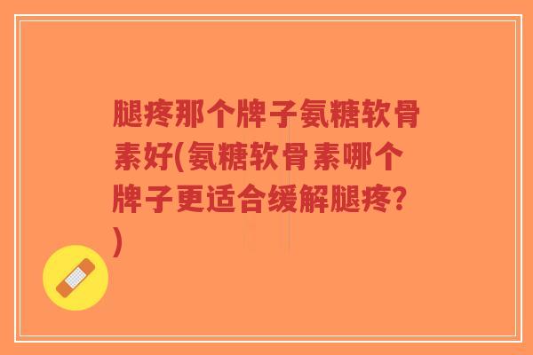 腿疼那个牌子氨糖软骨素好(氨糖软骨素哪个牌子更适合缓解腿疼?) 腿疼那个牌子氨糖软骨素好(氨糖软骨素哪个牌子更适合缓解腿疼?)