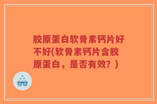 胶原蛋白软骨素钙片好不好(软骨素钙片含胶原蛋白,是否有效?) 胶原蛋白软骨素钙片好不好(软骨素钙片含胶原蛋白,是否有效?)