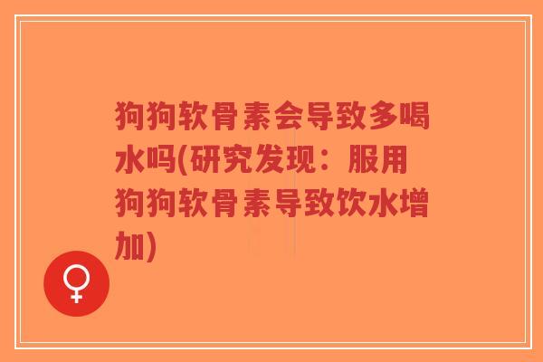 狗狗软骨素会导致多喝水吗(研究发现：服用狗狗软骨素导致饮水增加)