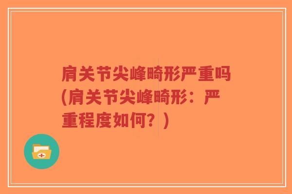 肩关节尖峰畸形严重吗(肩关节尖峰畸形:严重程度如何?) 肩关节尖峰畸形严重吗(肩关节尖峰畸形:严重程度如何?)