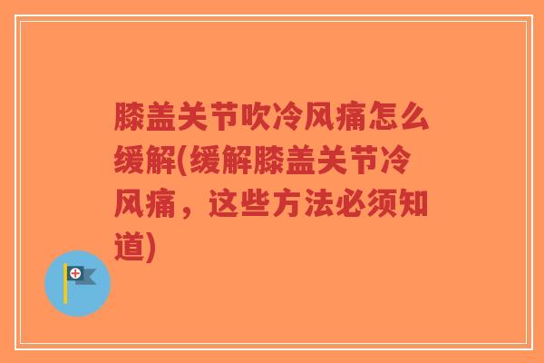 膝盖关节吹冷风痛怎么缓解(缓解膝盖关节冷风痛,这些方法必须知道) 膝盖关节吹冷风痛怎么缓解(缓解膝盖关节冷风痛,这些方法必须知道)