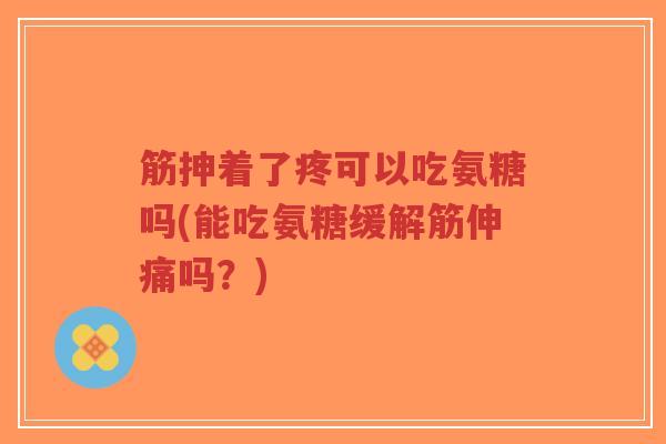 筋抻着了疼可以吃氨糖吗(能吃氨糖缓解筋伸痛吗?) 筋抻着了疼可以吃氨糖吗(能吃氨糖缓解筋伸痛吗?)