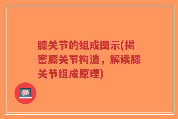 膝关节的组成图示(揭密膝关节构造,解读膝关节组成原理) 膝关节的组成图示(揭密膝关节构造,解读膝关节组成原理)