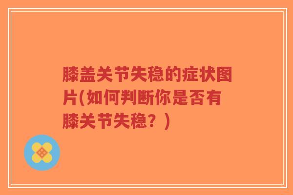膝盖关节失稳的症状图片(如何判断你是否有膝关节失稳？)