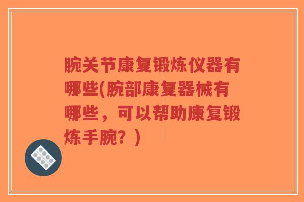 腕关节康复锻炼仪器有哪些(腕部康复器械有哪些,可以帮助康复锻炼手腕?) 腕关节康复锻炼仪器有哪些(腕部康复器械有哪些,可以帮助康复锻炼手腕?)