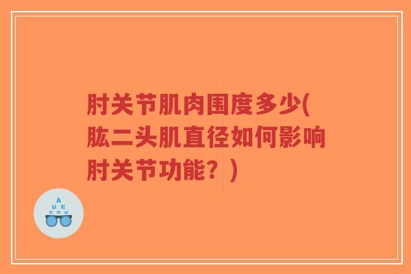 肘关节肌肉围度多少(肱二头肌直径如何影响肘关节功能?) 肘关节肌肉围度多少(肱二头肌直径如何影响肘关节功能?)