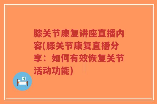膝关节康复讲座直播内容(膝关节康复直播分享:如何有效恢复关节活动功能) 膝关节康复讲座直播内容(膝关节康复直播分享:如何有效恢复关节活动功能)