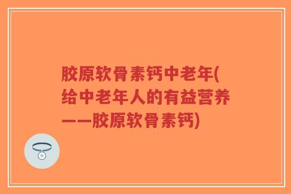 胶原软骨素钙中老年(给中老年人的有益营养——胶原软骨素钙) 胶原软骨素钙中老年(给中老年人的有益营养——胶原软骨素钙)