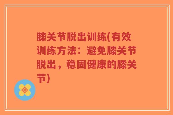 膝关节脱出训练(有效训练方法:避免膝关节脱出,稳固健康的膝关节) 膝关节脱出训练(有效训练方法:避免膝关节脱出,稳固健康的膝关节)