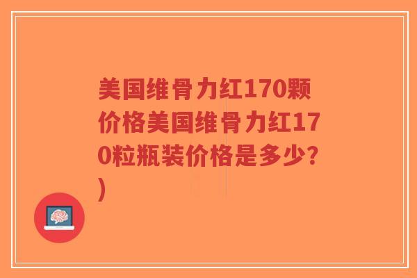 美国维骨力红170颗价格美国维骨力红170粒瓶装价格是多少？)