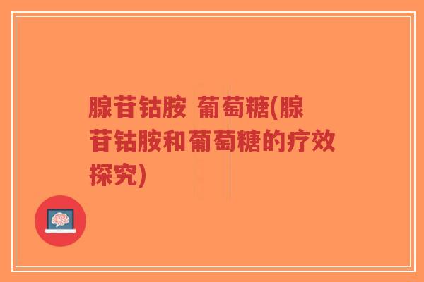 腺苷钴胺 葡萄糖(腺苷钴胺和葡萄糖的疗效探究) 腺苷钴胺 葡萄糖(腺苷钴胺和葡萄糖的疗效探究)