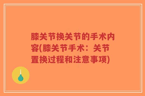 膝关节换关节的手术内容(膝关节手术:关节置换过程和注意事项) 膝关节换关节的手术内容(膝关节手术:关节置换过程和注意事项)