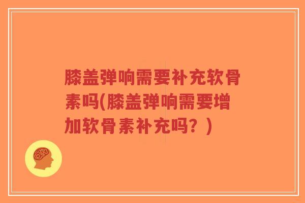 膝盖弹响需要补充软骨素吗(膝盖弹响需要增加软骨素补充吗?) 膝盖弹响需要补充软骨素吗(膝盖弹响需要增加软骨素补充吗?)