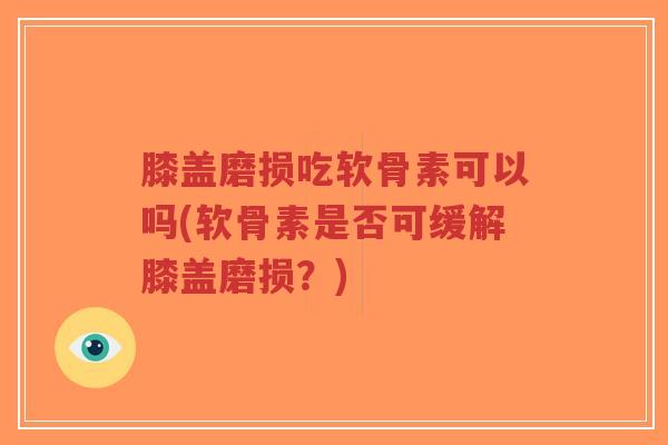 膝盖磨损吃软骨素可以吗(软骨素是否可缓解膝盖磨损?) 膝盖磨损吃软骨素可以吗(软骨素是否可缓解膝盖磨损?)