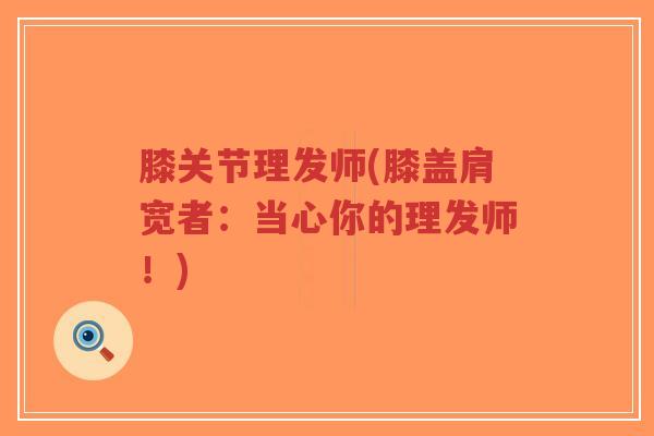 膝关节理发师(膝盖肩宽者：当心你的理发师！)