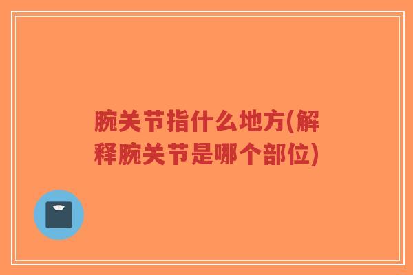 腕关节指什么地方(解释腕关节是哪个部位) 腕关节指什么地方(解释腕关节是哪个部位)