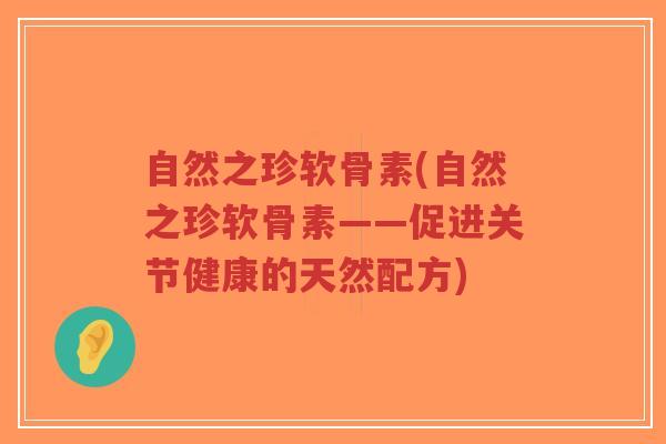 自然之珍软骨素(自然之珍软骨素——促进关节健康的天然配方)