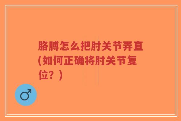 胳膊怎么把肘关节弄直(如何正确将肘关节复位?) 胳膊怎么把肘关节弄直(如何正确将肘关节复位?)