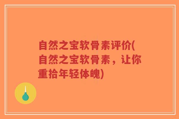 自然之宝软骨素评价(自然之宝软骨素,让你重拾年轻体魄) 自然之宝软骨素评价(自然之宝软骨素,让你重拾年轻体魄)