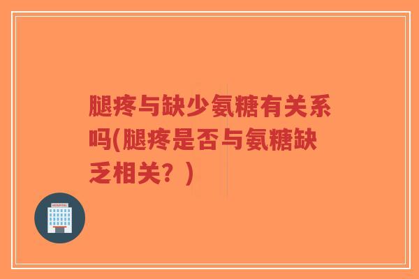 腿疼与缺少氨糖有关系吗(腿疼是否与氨糖缺乏相关?) 腿疼与缺少氨糖有关系吗(腿疼是否与氨糖缺乏相关?)