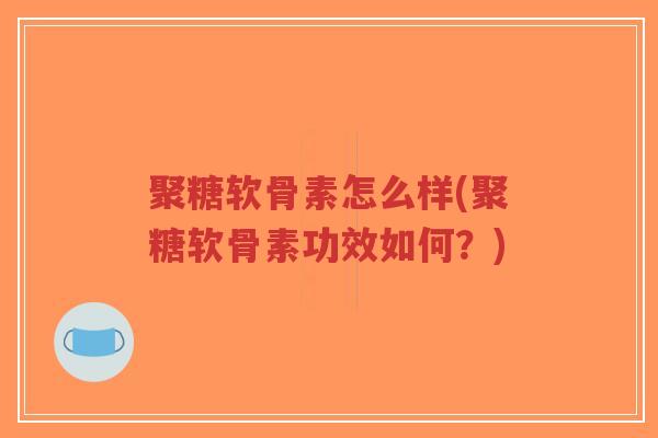 聚糖软骨素怎么样(聚糖软骨素功效如何？)