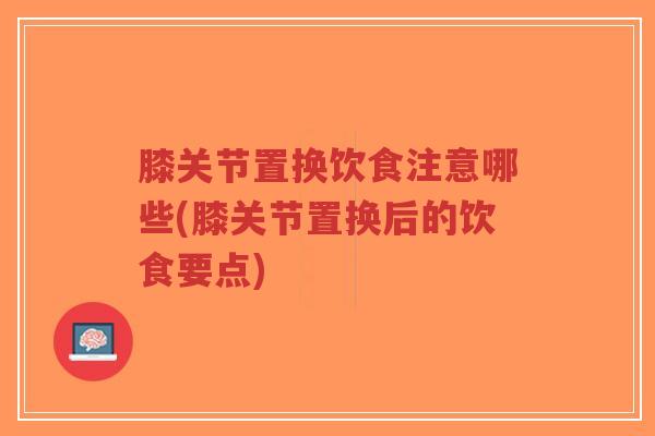 膝关节置换饮食注意哪些(膝关节置换后的饮食要点)