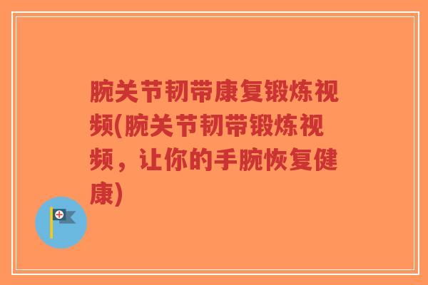 腕关节韧带康复锻炼视频(腕关节韧带锻炼视频,让你的手腕恢复健康) 腕关节韧带康复锻炼视频(腕关节韧带锻炼视频,让你的手腕恢复健康)