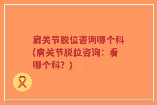 肩关节脱位咨询哪个科(肩关节脱位咨询:看哪个科?) 肩关节脱位咨询哪个科(肩关节脱位咨询:看哪个科?)
