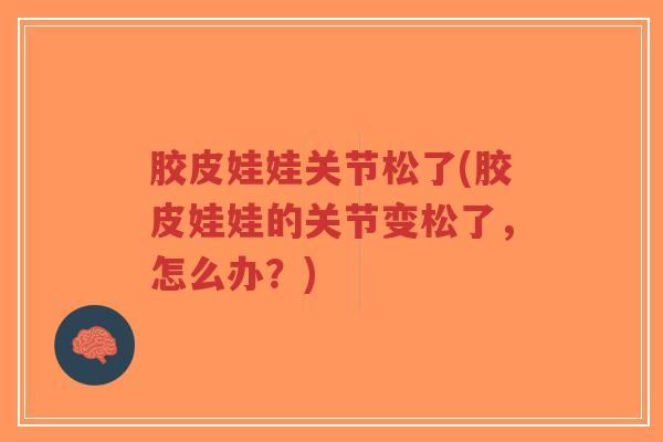 胶皮娃娃关节松了(胶皮娃娃的关节变松了,怎么办?) 胶皮娃娃关节松了(胶皮娃娃的关节变松了,怎么办?)