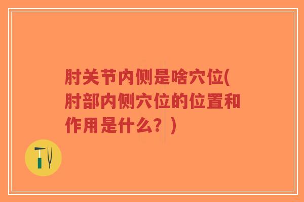 肘关节内侧是啥穴位(肘部内侧穴位的位置和作用是什么？)