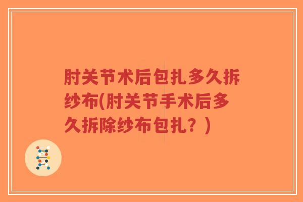 肘关节术后包扎多久拆纱布(肘关节手术后多久拆除纱布包扎?) 肘关节术后包扎多久拆纱布(肘关节手术后多久拆除纱布包扎?)