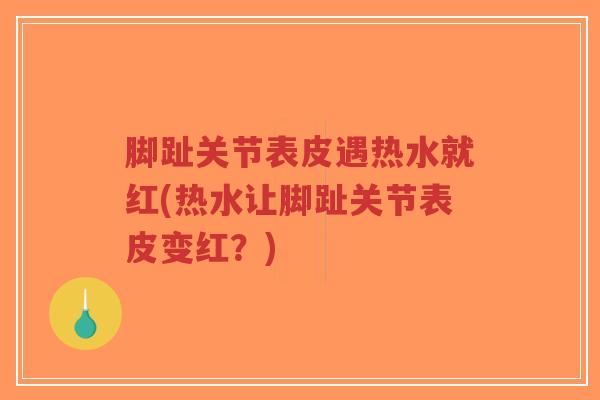 脚趾关节表皮遇热水就红(热水让脚趾关节表皮变红?) 脚趾关节表皮遇热水就红(热水让脚趾关节表皮变红?)