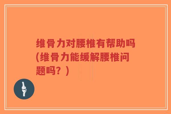 维骨力对腰椎有帮助吗(维骨力能缓解腰椎问题吗?) 维骨力对腰椎有帮助吗(维骨力能缓解腰椎问题吗?)