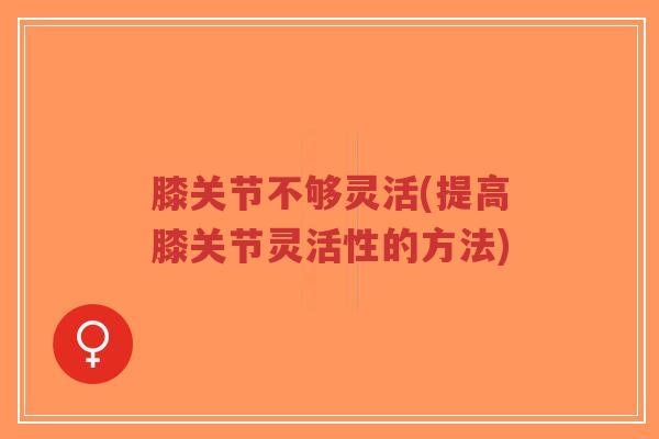 膝关节不够灵活(提高膝关节灵活性的方法) 膝关节不够灵活(提高膝关节灵活性的方法)