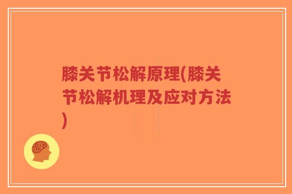 膝关节松解原理(膝关节松解机理及应对方法)