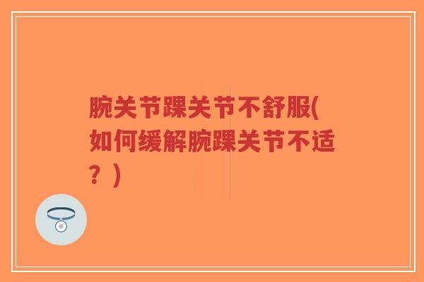 腕关节踝关节不舒服(如何缓解腕踝关节不适?) 腕关节踝关节不舒服(如何缓解腕踝关节不适?)