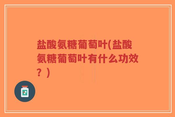 盐酸氨糖葡萄叶(盐酸氨糖葡萄叶有什么功效？)