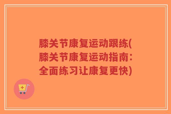 膝关节康复运动跟练(膝关节康复运动指南：全面练习让康复更快)