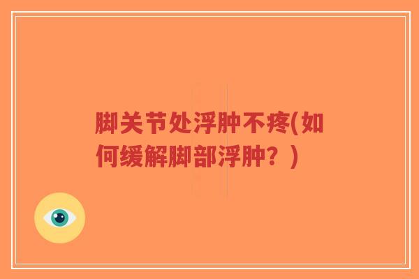 脚关节处浮肿不疼(如何缓解脚部浮肿?) 脚关节处浮肿不疼(如何缓解脚部浮肿?)